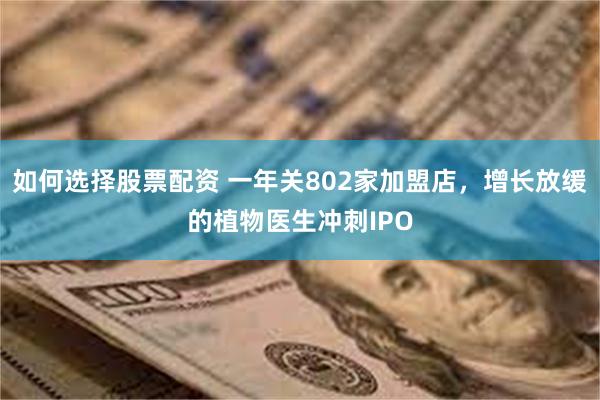 如何选择股票配资 一年关802家加盟店，增长放缓的植物医生冲刺IPO