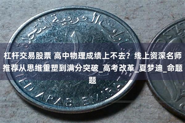 杠杆交易股票 高中物理成绩上不去？线上资深名师推荐从思维重塑到满分突破_高考改革_夏梦迪_命题