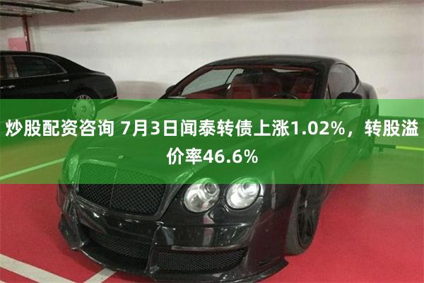 炒股配资咨询 7月3日闻泰转债上涨1.02%，转股溢价率46.6%