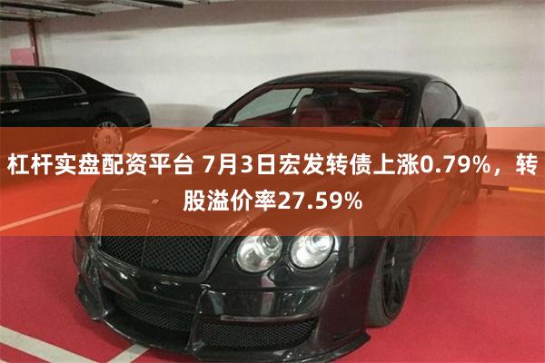 杠杆实盘配资平台 7月3日宏发转债上涨0.79%，转股溢价率27.59%