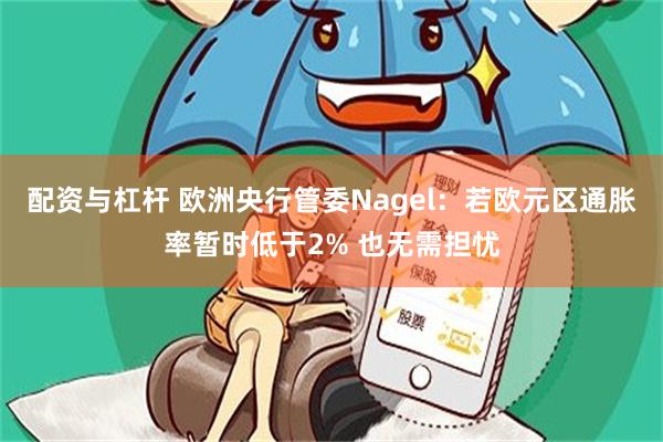 配资与杠杆 欧洲央行管委Nagel：若欧元区通胀率暂时低于2% 也无需担忧